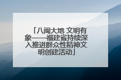 八闽大地 文明有象——福建省持续深入推进群众性精神文明创建活动