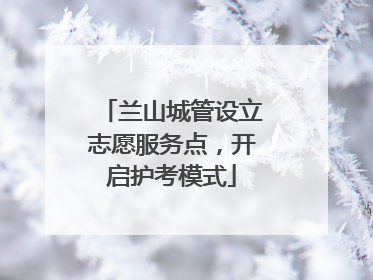 兰山城管设立志愿服务点，开启护考模式