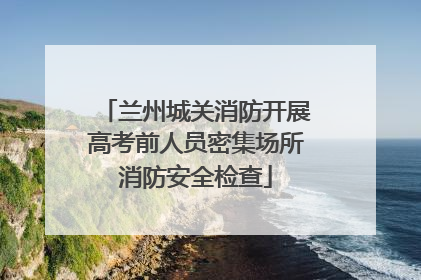 兰州城关消防开展高考前人员密集场所消防安全检查