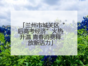 兰州市城关区“后高考经济”火热升温 青春消费释放新活力