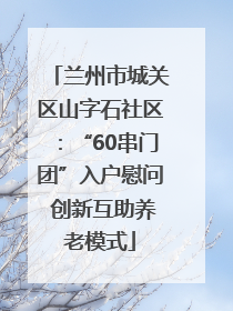 兰州市城关区山字石社区：“60串门团”入户慰问 创新互助养老模式