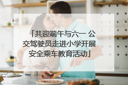 共迎端午与六一 公交驾驶员走进小学开展安全乘车教育活动
