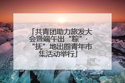 共青团助力旅发大会暨端午出“粽”·“抚”地出圈青年市集活动举行