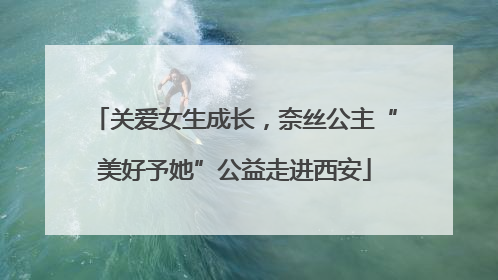 关爱女生成长，奈丝公主“美好予她”公益走进西安