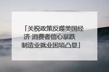 关税政策反噬美国经济 消费者信心暴跌 制造业就业困境凸显