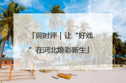 冀时评｜让“好戏”在河北焕彩新生