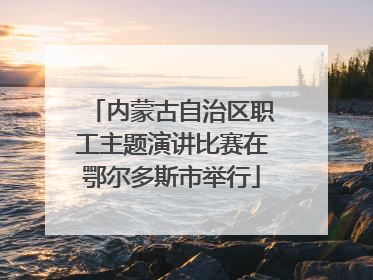 内蒙古自治区职工主题演讲比赛在鄂尔多斯市举行