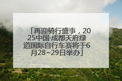 再迎骑行盛事，2025中国·成都天府绿道国际自行车赛将于6月28~29日举办