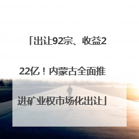 出让92宗、收益222亿！内蒙古全面推进矿业权市场化出让