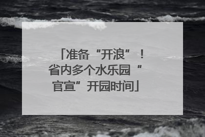 准备“开浪”！省内多个水乐园“官宣”开园时间