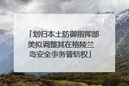 划归本土防御指挥部 美拟调整其在格陵兰岛安全事务管辖权