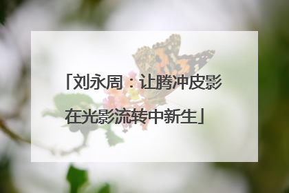 刘永周：让腾冲皮影在光影流转中新生
