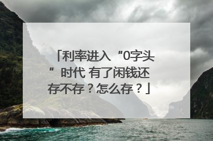利率进入“0字头”时代 有了闲钱还存不存？怎么存？
