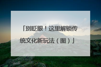 别眨眼！这里解锁传统文化新玩法（图）