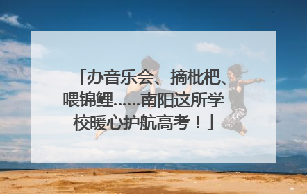 办音乐会、摘枇杷、喂锦鲤……南阳这所学校暖心护航高考！