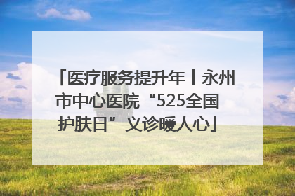 医疗服务提升年丨永州市中心医院“525全国护肤日”义诊暖人心