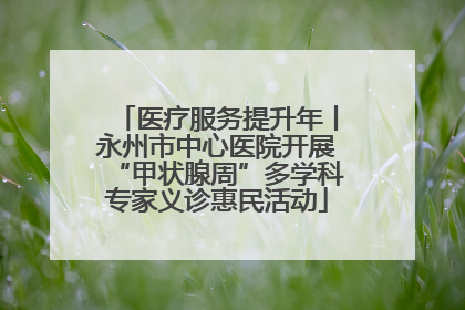医疗服务提升年丨永州市中心医院开展“甲状腺周”多学科专家义诊惠民活动