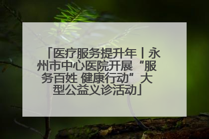 医疗服务提升年丨永州市中心医院开展“服务百姓 健康行动”大型公益义诊活动