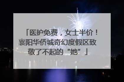 医护免费，女士半价！襄阳华侨城奇幻度假区致敬了不起的“她”