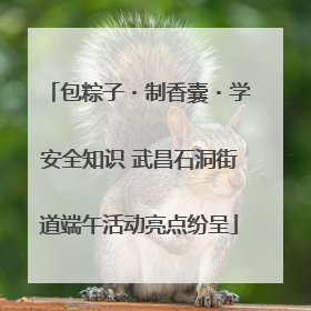 包粽子・制香囊・学安全知识 武昌石洞街道端午活动亮点纷呈