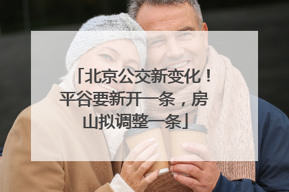 北京公交新变化！平谷要新开一条，房山拟调整一条