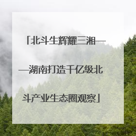 北斗生辉耀三湘——湖南打造千亿级北斗产业生态圈观察
