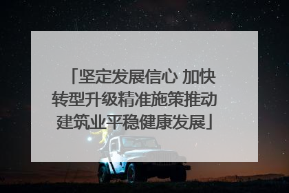 坚定发展信心 加快转型升级精准施策推动建筑业平稳健康发展