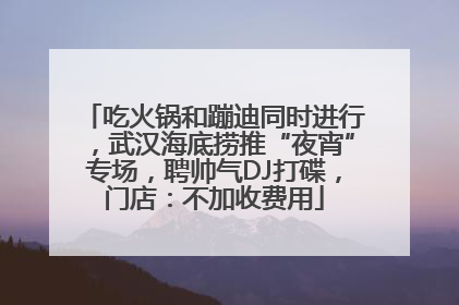 吃火锅和蹦迪同时进行，武汉海底捞推“夜宵”专场，聘帅气DJ打碟，门店：不加收费用