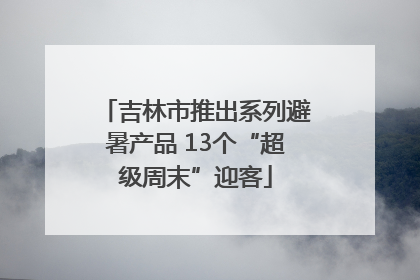 吉林市推出系列避暑产品 13个“超级周末”迎客