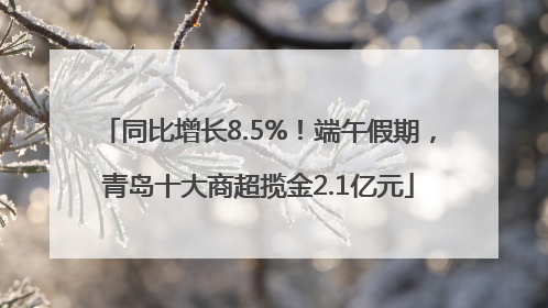 同比增长8.5%！端午假期，青岛十大商超揽金2.1亿元