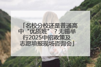 名校分校还是普通高中“优质班”？无锡举行2025中招政策及志愿填报现场咨询会