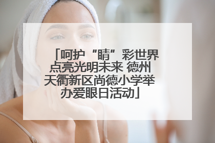 呵护“睛”彩世界点亮光明未来 德州天衢新区尚德小学举办爱眼日活动