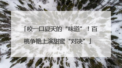 咬一口夏天的“味道”！百桃争艳上演甜蜜“对决”