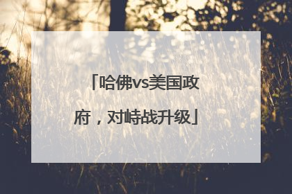 哈佛vs美国政府，对峙战升级