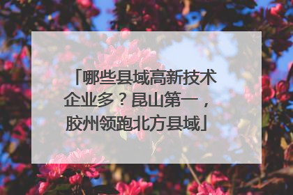 哪些县域高新技术企业多？昆山第一，胶州领跑北方县域