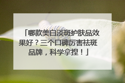 哪款美白淡斑护肤品效果好？三个口碑厉害祛斑品牌，科学拿捏！