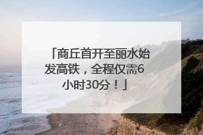 商丘首开至丽水始发高铁，全程仅需6小时30分！