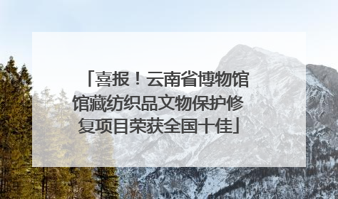 喜报！云南省博物馆馆藏纺织品文物保护修复项目荣获全国十佳