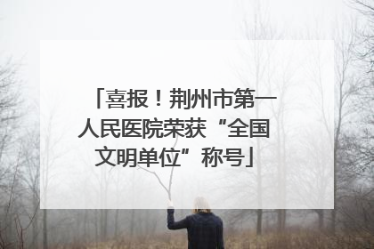 喜报！荆州市第一人民医院荣获“全国文明单位”称号
