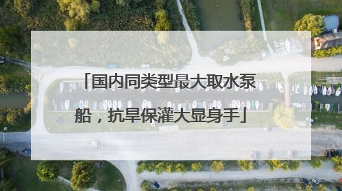 国内同类型最大取水泵船，抗旱保灌大显身手
