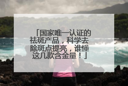 国家唯一认证的祛斑产品，科学去除斑点提亮，谁懂这几款含金量！
