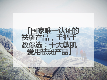 国家唯一认证的祛斑产品，手把手教你选：十大敏肌爱用祛斑产品