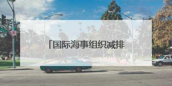 国际海事组织减排新规出台，绿色航运燃料亟须降低成本