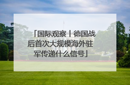 国际观察丨德国战后首次大规模海外驻军传递什么信号