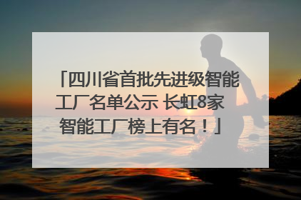 四川省首批先进级智能工厂名单公示 长虹8家智能工厂榜上有名！