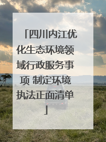 四川内江优化生态环境领域行政服务事项 制定环境执法正面清单