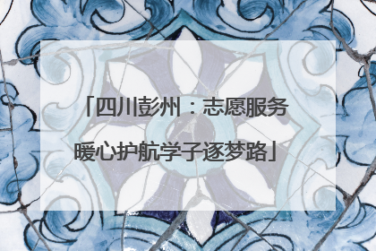 四川彭州：志愿服务暖心护航学子逐梦路