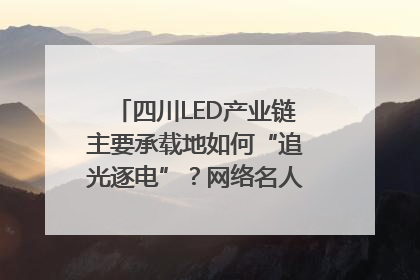 四川LED产业链主要承载地如何“追光逐电”？网络名人走进攀枝花找答案｜网络名人四川行