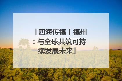 四海传福丨福州：与全球共筑可持续发展未来
