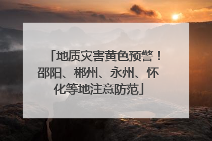 地质灾害黄色预警！邵阳、郴州、永州、怀化等地注意防范